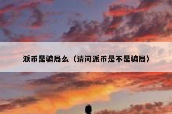 派币是骗局么（请问派币是不是骗局） 第1张