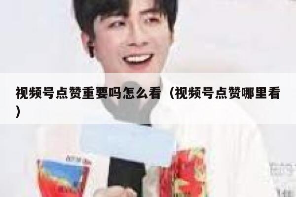 视频号点赞重要吗怎么看（视频号点赞哪里看） 第1张