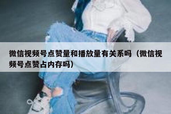 微信视频号点赞量和播放量有关系吗（微信视频号点赞占内存吗） 第1张