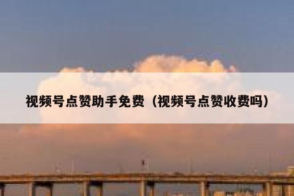 视频号点赞助手免费（视频号点赞收费吗） 第1张