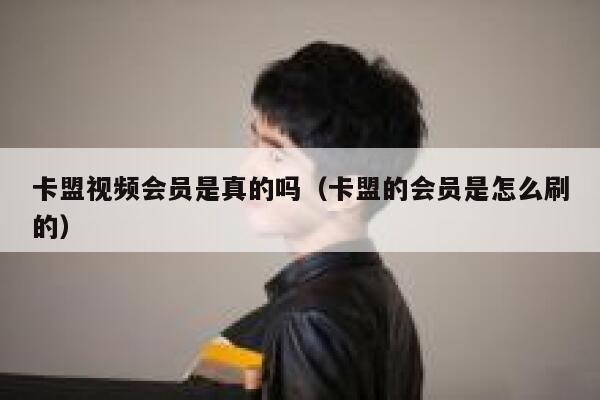 卡盟视频会员是真的吗（卡盟的会员是怎么刷的） 第1张