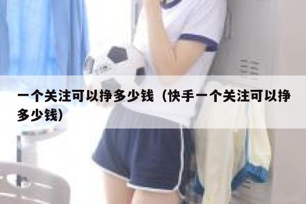 一个关注可以挣多少钱（快手一个关注可以挣多少钱） 第1张