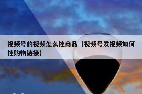 视频号的视频怎么挂商品(视频号发视频如何挂购物链接) 第1张 视频号的视频怎么挂商品(视频号发视频如何挂购物链接) 第1张