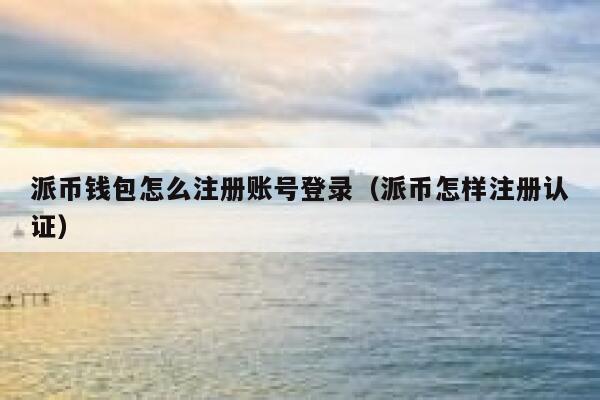 派币钱包怎么注册账号登录(派币怎样注册认证) 第1张 派币钱包怎么注册账号登录(派币怎样注册认证) 第1张