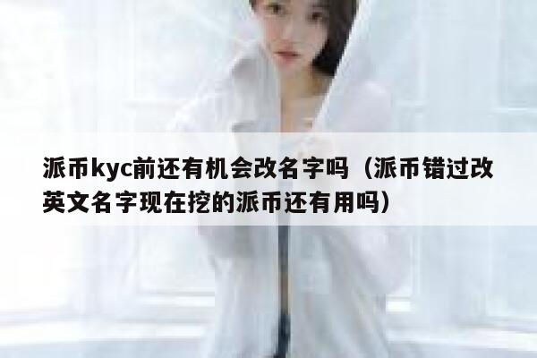 派币kyc前还有机会改名字吗（派币错过改英文名字现在挖的派币还有用吗） 第1张