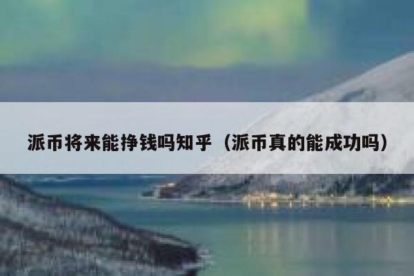 派币将来能挣钱吗知乎（派币真的能成功吗） 第1张