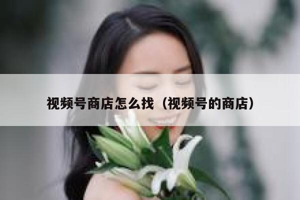 视频号商店怎么找（视频号的商店） 第1张