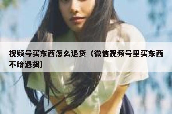 视频号买东西怎么退货(微信视频号里买东西不给退货) 第1张 视频号买东西怎么退货(微信视频号里买东西不给退货) 第1张