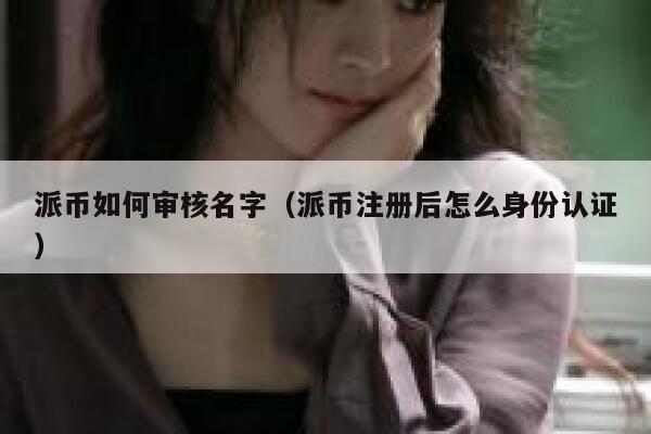 派币如何审核名字(派币注册后怎么身份认证) 第1张 派币如何审核名字(派币注册后怎么身份认证) 第1张