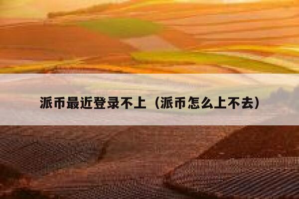 派币最近登录不上(派币怎么上不去) 第1张 派币最近登录不上(派币怎么上不去) 第1张