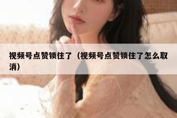 视频号点赞锁住了（视频号点赞锁住了怎么取消） 第1张