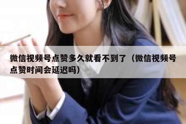 微信视频号点赞多久就看不到了（微信视频号点赞时间会延迟吗） 第1张