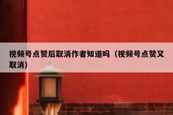 视频号点赞后取消作者知道吗(视频号点赞又取消) 第1张 视频号点赞后取消作者知道吗(视频号点赞又取消) 第1张