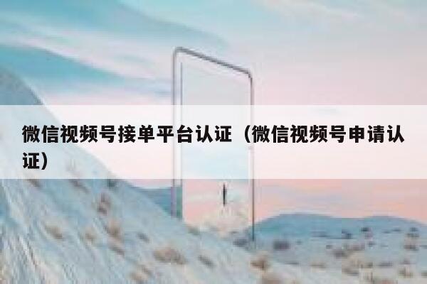 微信视频号接单平台认证（微信视频号申请认证） 第1张