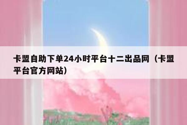 卡盟自助下单24小时平台十二出品网(卡盟平台官方网站) 第1张 卡盟自助下单24小时平台十二出品网(卡盟平台官方网站) 第1张