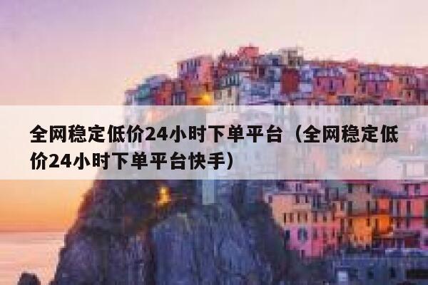 全网稳定低价24小时下单平台（全网稳定低价24小时下单平台快手） 第1张