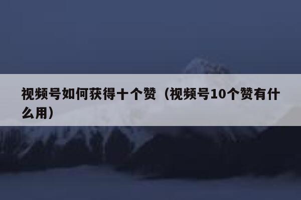 视频号如何获得十个赞(视频号10个赞有什么用) 第1张 视频号如何获得十个赞(视频号10个赞有什么用) 第1张