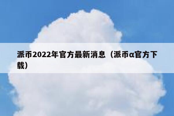 派币2022年官方最新消息（派币α官方下载） 第1张