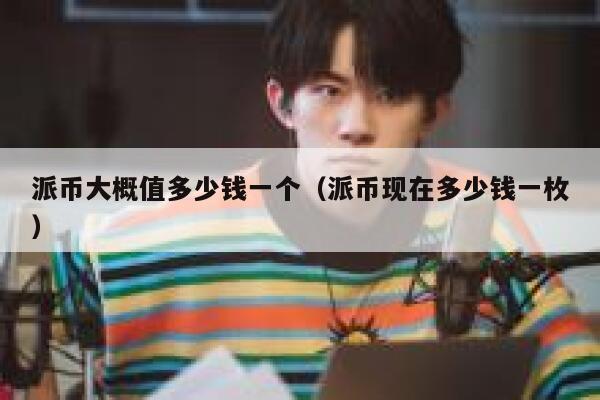 派币大概值多少钱一个（派币现在多少钱一枚） 第1张