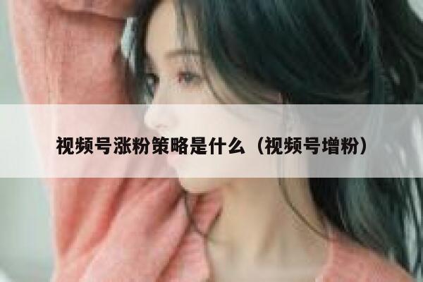 视频号涨粉策略是什么（视频号增粉） 第1张