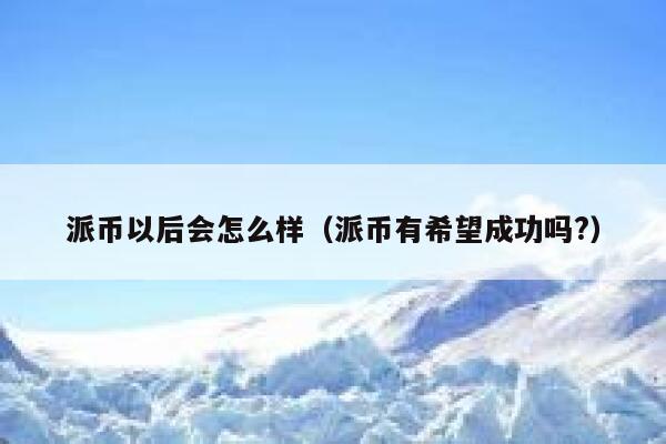 派币以后会怎么样（派币有希望成功吗?） 第1张