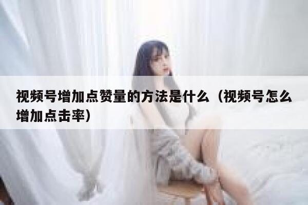 视频号增加点赞量的方法是什么（视频号怎么增加点击率） 第1张