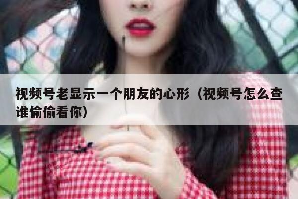 视频号老显示一个朋友的心形(视频号怎么查谁偷偷看你) 第1张 视频号老显示一个朋友的心形(视频号怎么查谁偷偷看你) 第1张