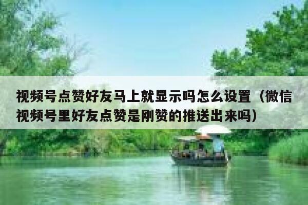 视频号点赞好友马上就显示吗怎么设置（微信视频号里好友点赞是刚赞的推送出来吗） 第1张