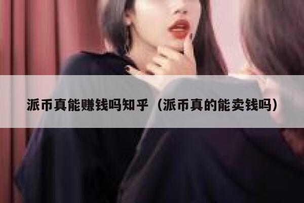 派币真能赚钱吗知乎（派币真的能卖钱吗） 第1张