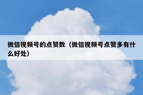 微信视频号的点赞数(微信视频号点赞多有什么好处) 第1张 微信视频号的点赞数(微信视频号点赞多有什么好处) 第1张