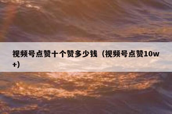 视频号点赞十个赞多少钱(视频号点赞10w+) 第1张 视频号点赞十个赞多少钱(视频号点赞10w+) 第1张