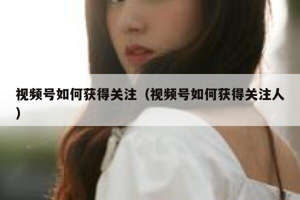 视频号如何获得关注（视频号如何获得关注人） 第1张