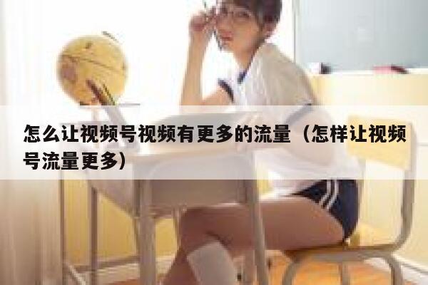 怎么让视频号视频有更多的流量（怎样让视频号流量更多） 第1张