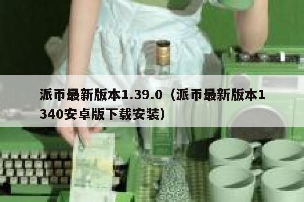 派币最新版本1.39.0(派币最新版本1340安卓版下载安装) 第1张 派币最新版本1.39.0(派币最新版本1340安卓版下载安装) 第1张