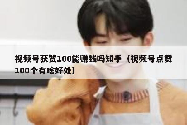 视频号获赞100能赚钱吗知乎（视频号点赞100个有啥好处） 第1张