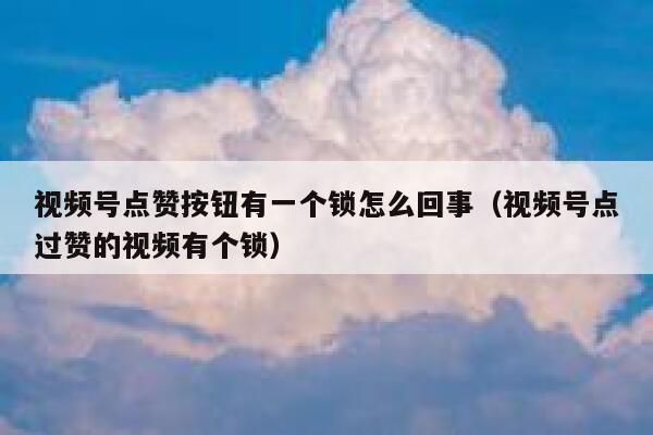 视频号点赞按钮有一个锁怎么回事(视频号点过赞的视频有个锁) 第1张 视频号点赞按钮有一个锁怎么回事(视频号点过赞的视频有个锁) 第1张