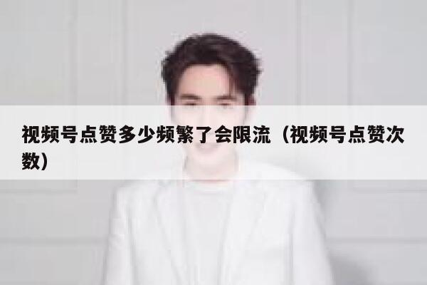 视频号点赞多少频繁了会限流（视频号点赞次数） 第1张