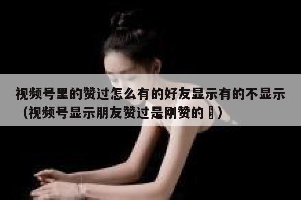 视频号里的赞过怎么有的好友显示有的不显示(视频号显示朋友赞过是刚赞的嚒) 第1张 视频号里的赞过怎么有的好友显示有的不显示(视频号显示朋友赞过是刚赞的嚒) 第1张