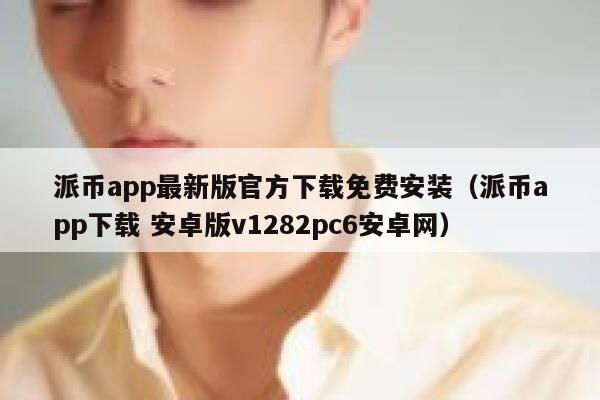 派币app最新版官方下载免费安装（派币app下载 安卓版v1282pc6安卓网） 第1张