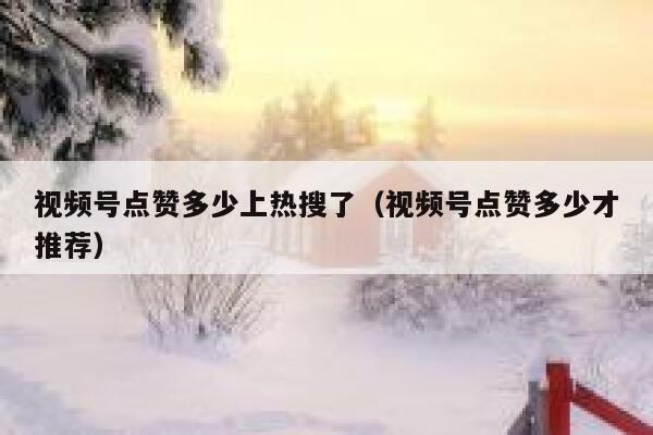 视频号点赞多少上热搜了（视频号点赞多少才推荐） 第1张