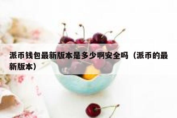 派币钱包最新版本是多少啊安全吗（派币的最新版本） 第1张