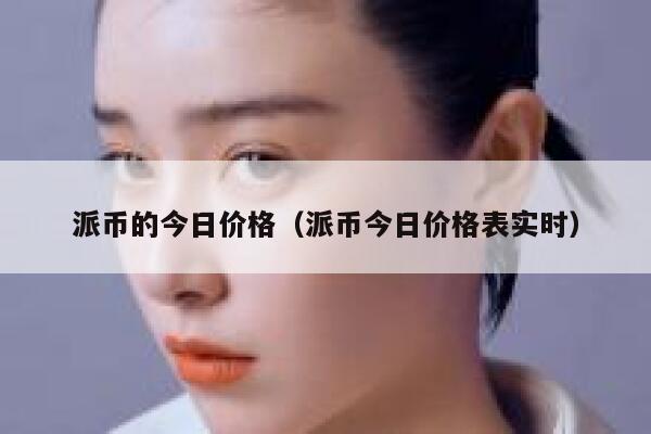 派币的今日价格(派币今日价格表实时) 第1张 派币的今日价格(派币今日价格表实时) 第1张