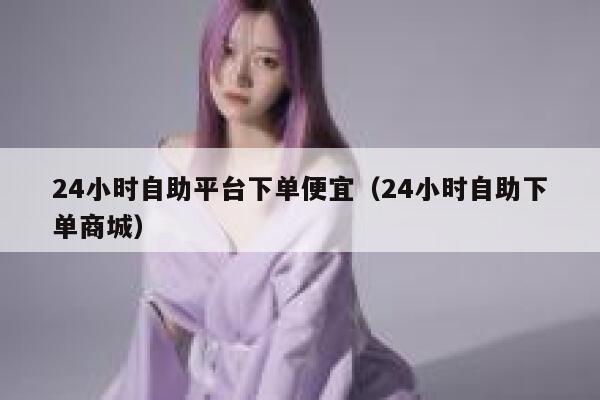 24小时自助平台下单便宜（24小时自助下单商城） 第1张