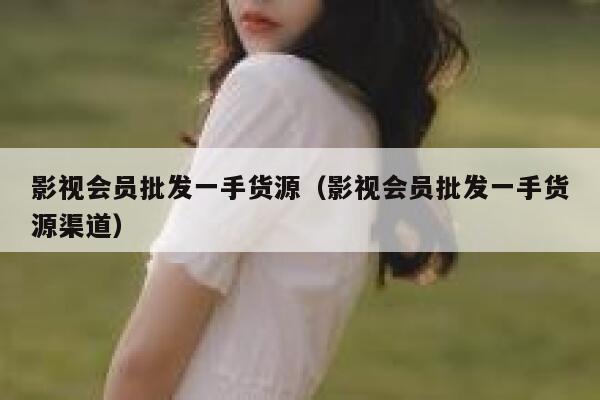 影视会员批发一手货源（影视会员批发一手货源渠道） 第1张