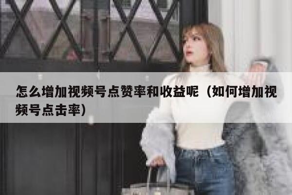 怎么增加视频号点赞率和收益呢（如何增加视频号点击率） 第1张