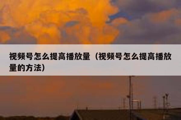 视频号怎么提高播放量（视频号怎么提高播放量的方法） 第1张
