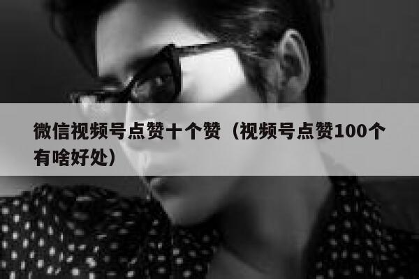 微信视频号点赞十个赞(视频号点赞100个有啥好处) 第1张 微信视频号点赞十个赞(视频号点赞100个有啥好处) 第1张