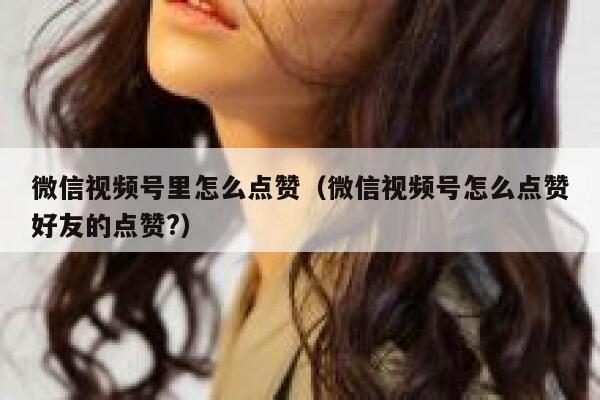 微信视频号里怎么点赞（微信视频号怎么点赞好友的点赞?） 第1张
