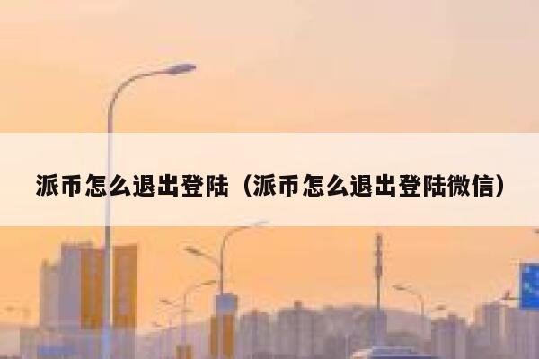 派币怎么退出登陆（派币怎么退出登陆微信） 第1张