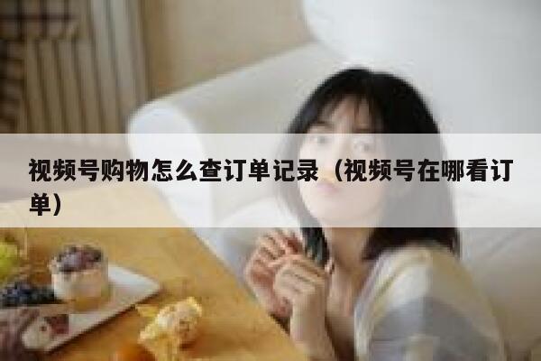 视频号购物怎么查订单记录(视频号在哪看订单) 第1张 视频号购物怎么查订单记录(视频号在哪看订单) 第1张
